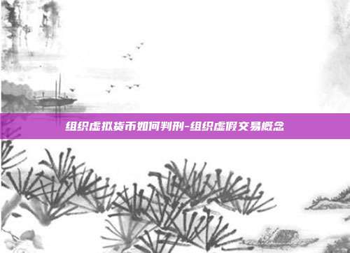 组织虚拟货币如何判刑-组织虚假交易概念