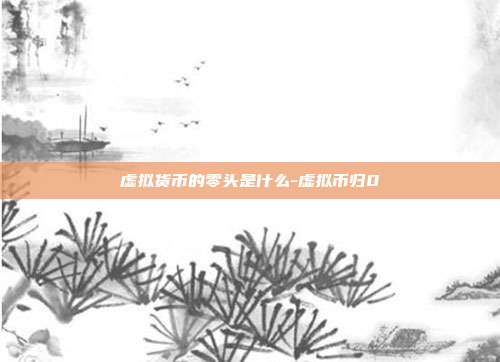 虚拟货币的零头是什么-虚拟币归0