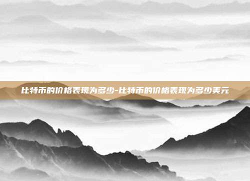 比特币的价格表现为多少-比特币的价格表现为多少美元