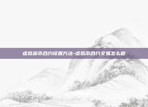 虚拟货币合约设置方法-虚拟币合约交易怎么做