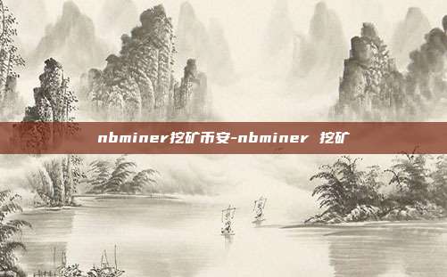 nbminer挖矿币安-nbminer 挖矿