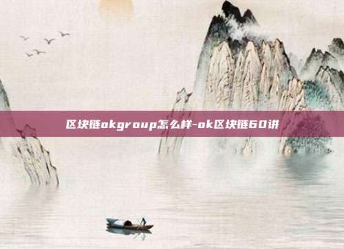 区块链okgroup怎么样-ok区块链60讲