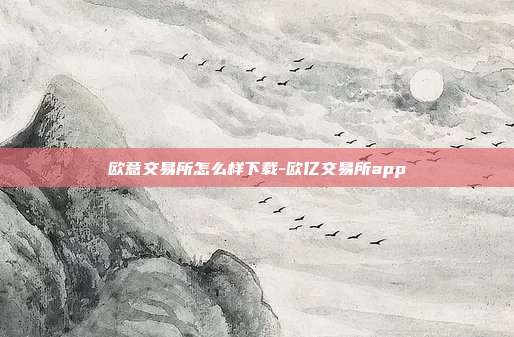 欧意交易所怎么样下载-欧亿交易所app