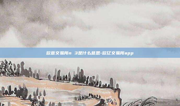 欧意交易所n 3是什么意思-欧亿交易所app