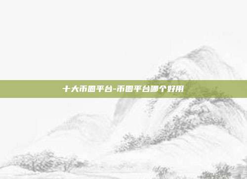 十大币圈平台-币圈平台哪个好用