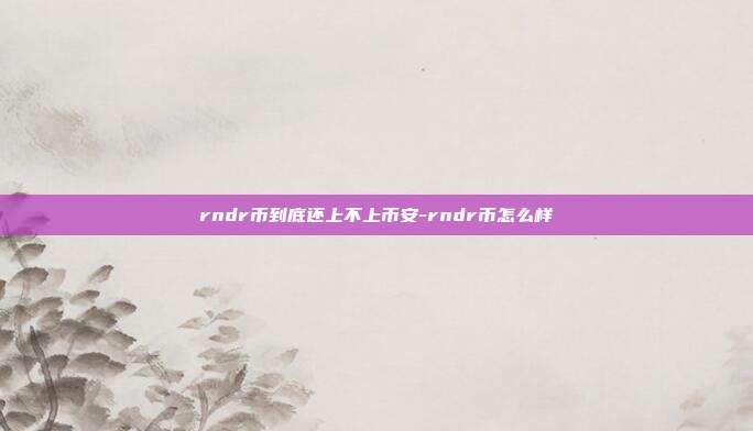 rndr币到底还上不上币安-rndr币怎么样