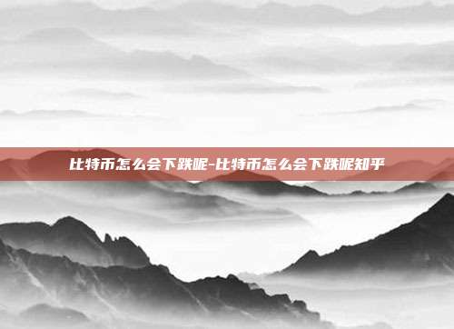 比特币怎么会下跌呢-比特币怎么会下跌呢知乎