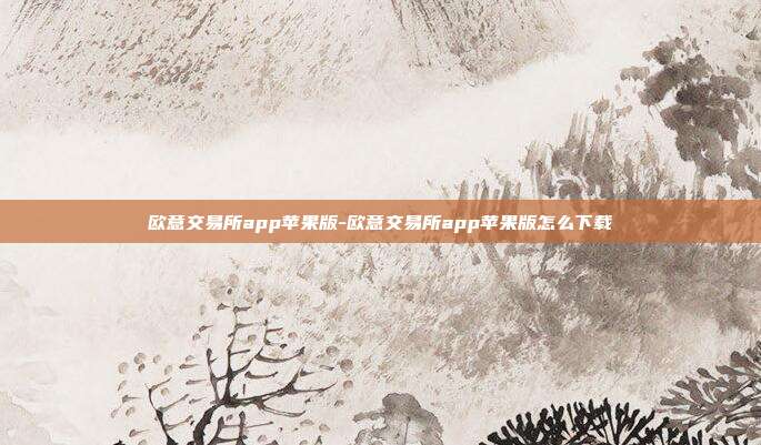 欧意交易所app苹果版-欧意交易所app苹果版怎么下载