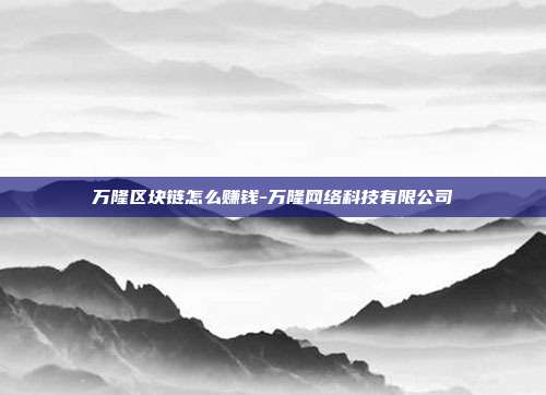 万隆区块链怎么赚钱-万隆网络科技有限公司