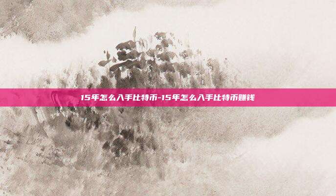 15年怎么入手比特币-15年怎么入手比特币赚钱