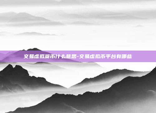 交易虚拟货币什么意思-交易虚拟币平台有哪些