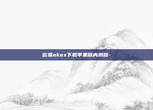 欧易okex下载苹果版内测版-