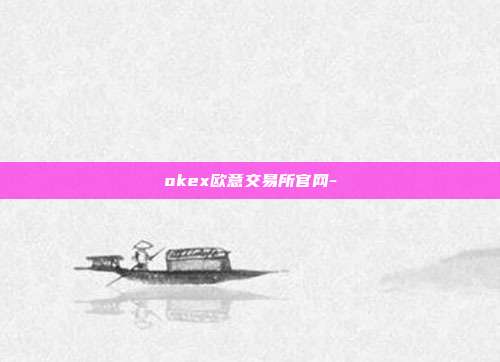 okex欧意交易所官网-