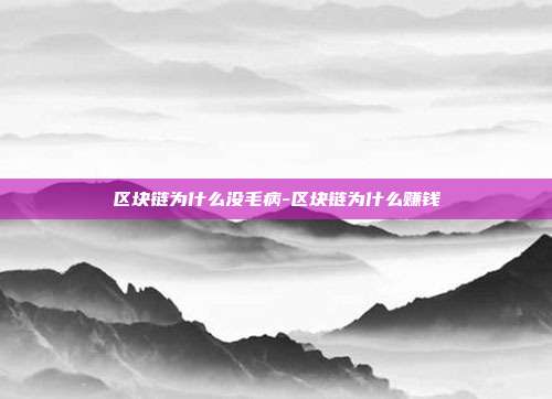 区块链为什么没毛病-区块链为什么赚钱