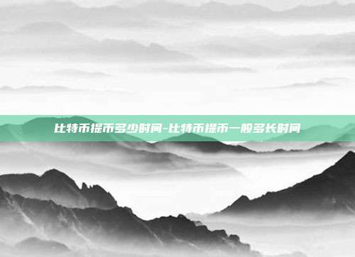 比特币提币多少时间-比特币提币一般多长时间