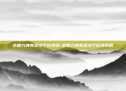 币圈九神有多少个比特币-币圈九神有多少个比特币啊