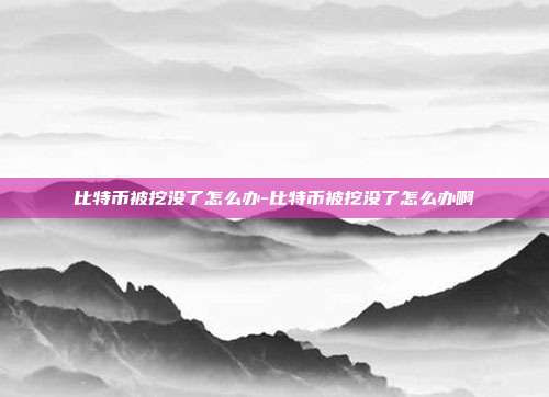 比特币被挖没了怎么办-比特币被挖没了怎么办啊