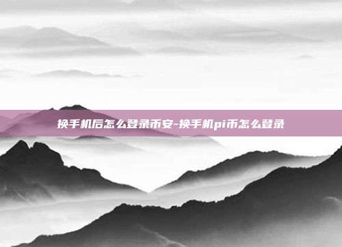 换手机后怎么登录币安-换手机pi币怎么登录