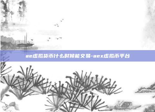 ae虚拟货币什么时候能交易-aex虚拟币平台