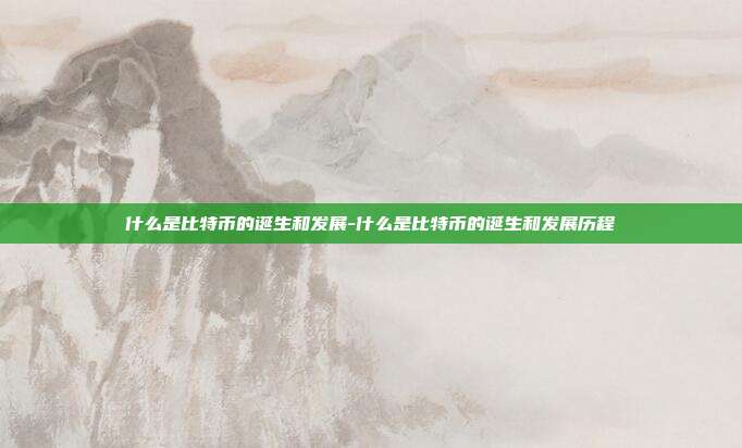 什么是比特币的诞生和发展-什么是比特币的诞生和发展历程