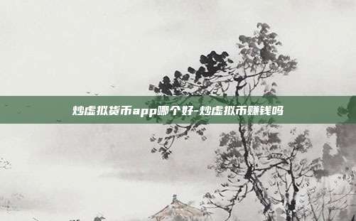 炒虚拟货币app哪个好-炒虚拟币赚钱吗