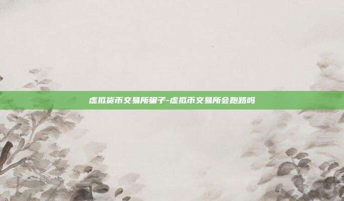 虚拟货币交易所骗子-虚拟币交易所会跑路吗