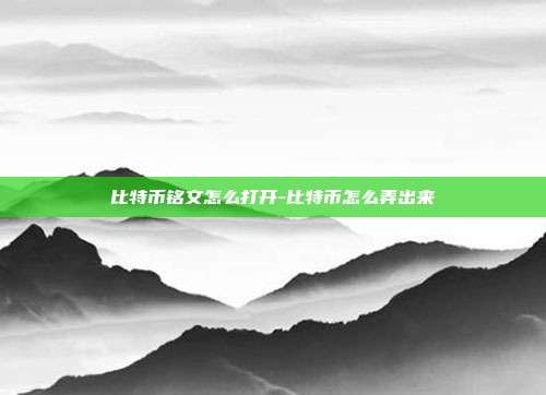 比特币铭文怎么打开-比特币怎么弄出来