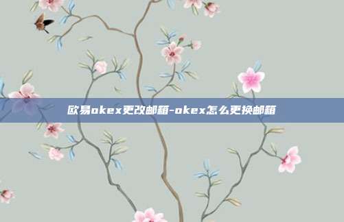 欧易okex更改邮箱-okex怎么更换邮箱