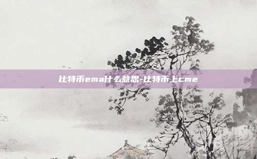 比特币ema什么意思-比特币上cme