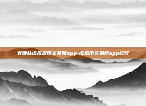 有哪些虚拟货币交易所app-虚拟币交易所app排行