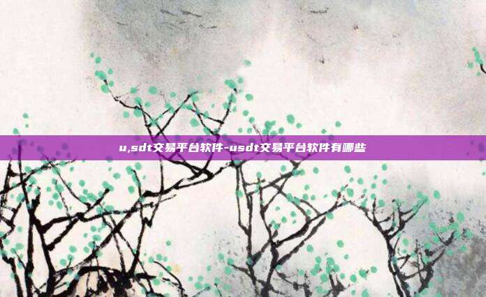 u,sdt交易平台软件-usdt交易平台软件有哪些