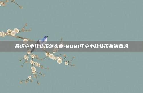 最近空中比特币怎么样-2021年空中比特币有消息吗