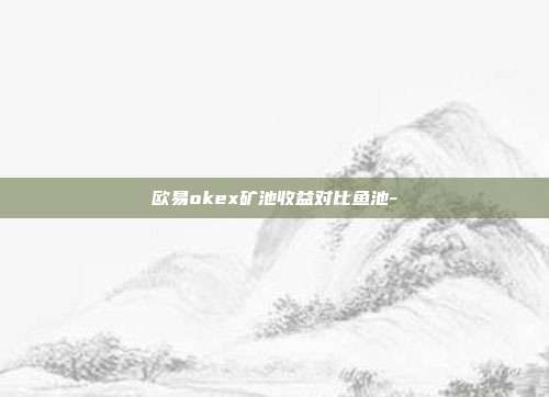 欧易okex矿池收益对比鱼池-