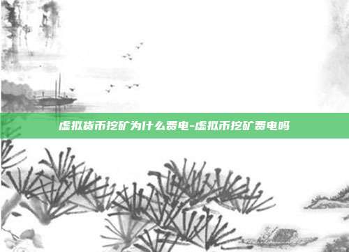 虚拟货币挖矿为什么费电-虚拟币挖矿费电吗