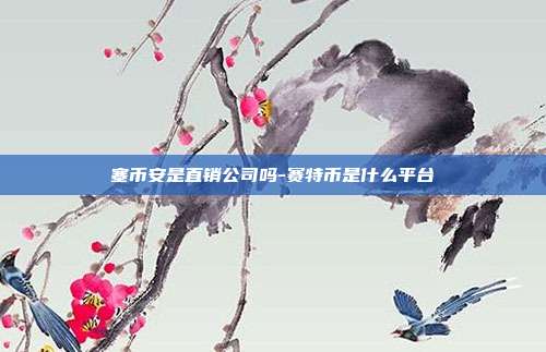 塞币安是直销公司吗-赛特币是什么平台