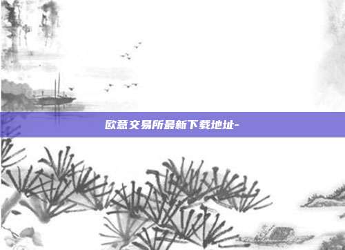 欧意交易所最新下载地址-