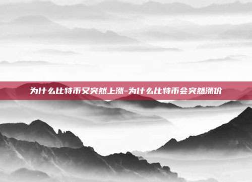 为什么比特币又突然上涨-为什么比特币会突然涨价