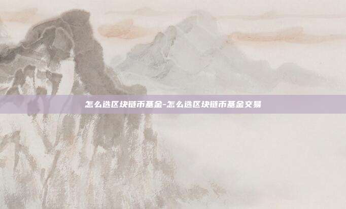 怎么选区块链币基金-怎么选区块链币基金交易