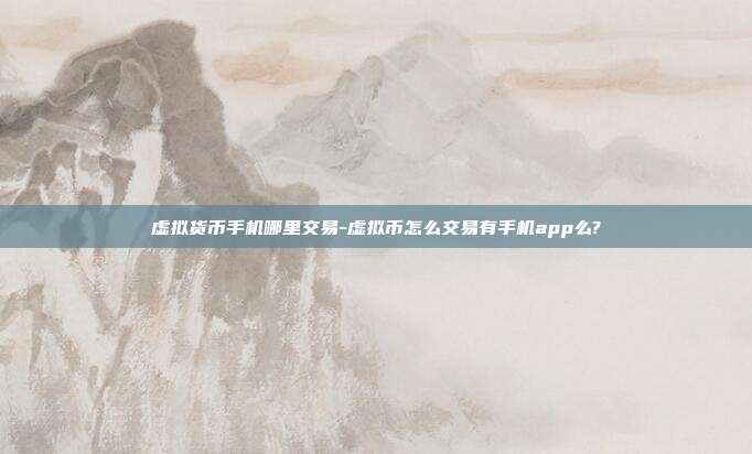 虚拟货币手机哪里交易-虚拟币怎么交易有手机app么?