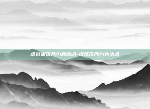 虚拟货币合约靠谱吗-虚拟币合约违法吗