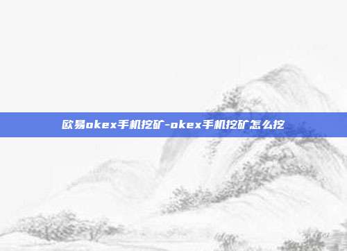 欧易okex手机挖矿-okex手机挖矿怎么挖