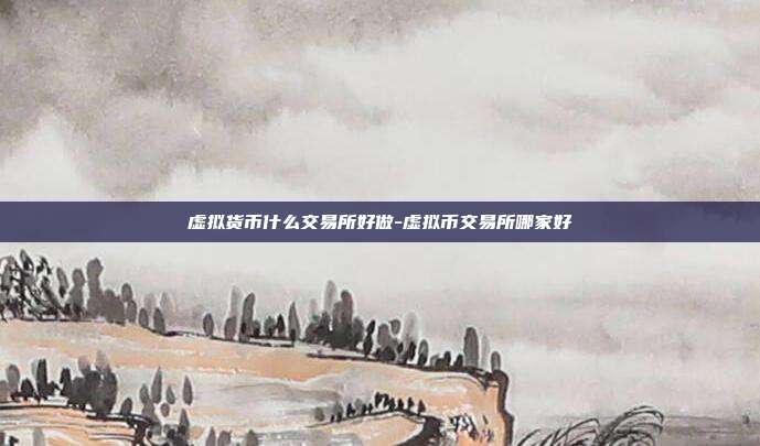 虚拟货币什么交易所好做-虚拟币交易所哪家好