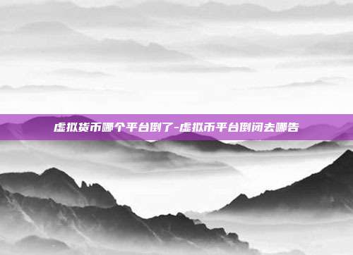 虚拟货币哪个平台倒了-虚拟币平台倒闭去哪告