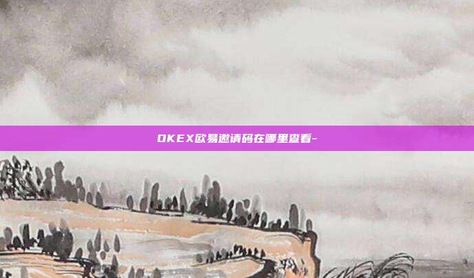 OKEX欧易邀请码在哪里查看-