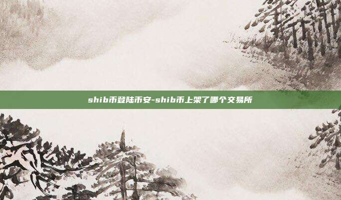 shib币登陆币安-shib币上架了哪个交易所