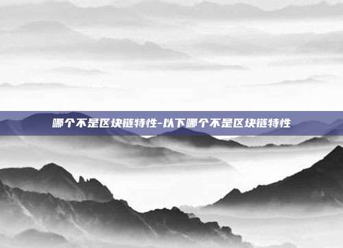 哪个不是区块链特性-以下哪个不是区块链特性