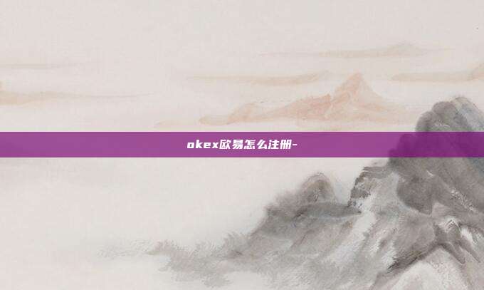 okex欧易怎么注册-