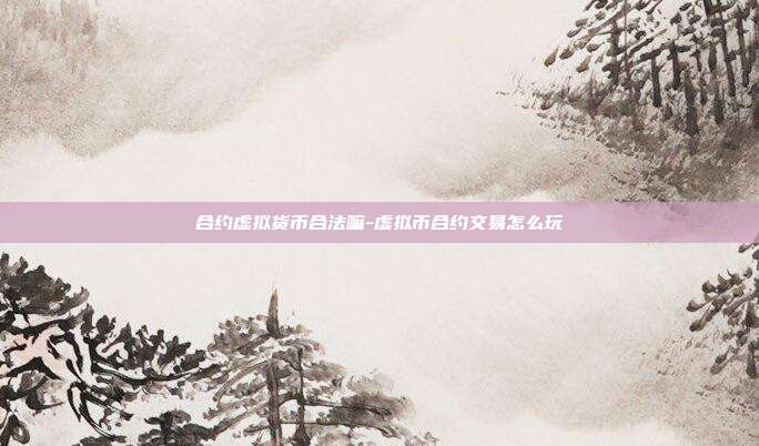 合约虚拟货币合法嘛-虚拟币合约交易怎么玩