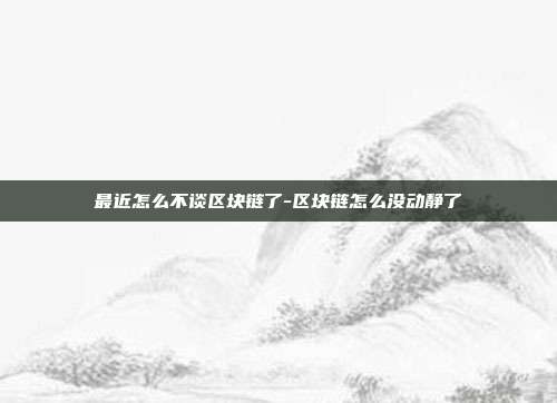 最近怎么不谈区块链了-区块链怎么没动静了