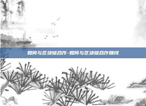 如何与区块链合作-如何与区块链合作赚钱